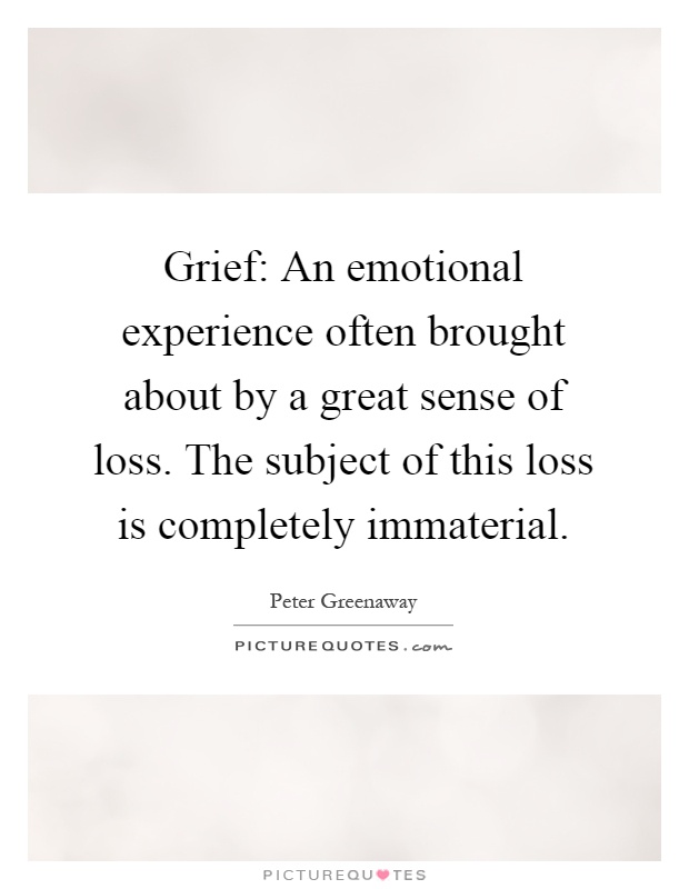 Grief: An emotional experience often brought about by a great sense of loss. The subject of this loss is completely immaterial Picture Quote #1