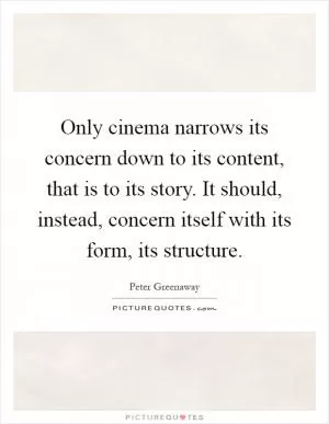 Only cinema narrows its concern down to its content, that is to its story. It should, instead, concern itself with its form, its structure Picture Quote #1