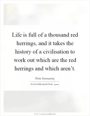 Life is full of a thousand red herrings, and it takes the history of a civilisation to work out which are the red herrings and which aren’t Picture Quote #1