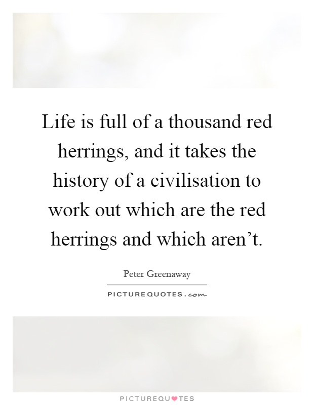 Life is full of a thousand red herrings, and it takes the history of a civilisation to work out which are the red herrings and which aren't Picture Quote #1