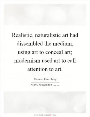 Realistic, naturalistic art had dissembled the medium, using art to conceal art; modernism used art to call attention to art Picture Quote #1
