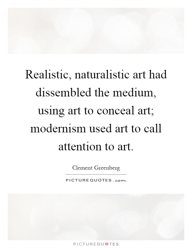Realistic, naturalistic art had dissembled the medium, using art to conceal art; modernism used art to call attention to art Picture Quote #1