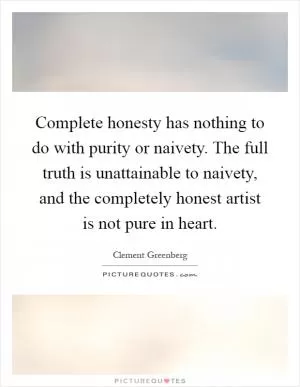 Complete honesty has nothing to do with purity or naivety. The full truth is unattainable to naivety, and the completely honest artist is not pure in heart Picture Quote #1
