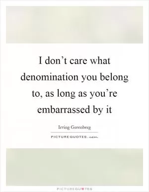 I don’t care what denomination you belong to, as long as you’re embarrassed by it Picture Quote #1