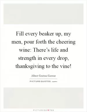 Fill every beaker up, my men, pour forth the cheering wine: There’s life and strength in every drop, thanksgiving to the vine! Picture Quote #1
