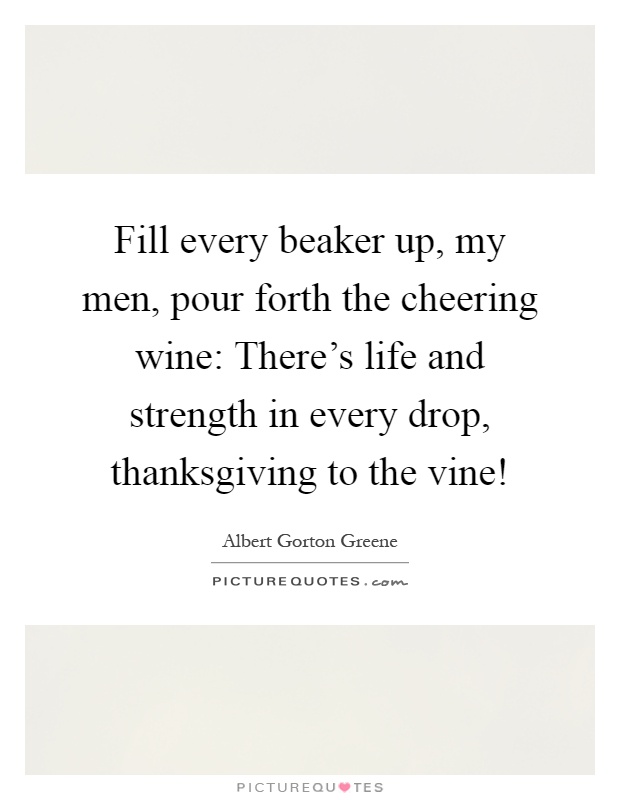 Fill every beaker up, my men, pour forth the cheering wine: There's life and strength in every drop, thanksgiving to the vine! Picture Quote #1