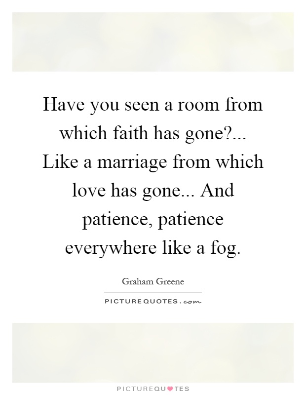 Have you seen a room from which faith has gone?... Like a marriage from which love has gone... And patience, patience everywhere like a fog Picture Quote #1