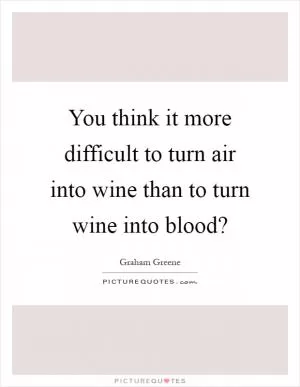 You think it more difficult to turn air into wine than to turn wine into blood? Picture Quote #1
