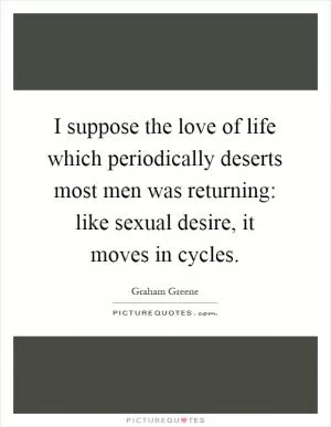 I suppose the love of life which periodically deserts most men was returning: like sexual desire, it moves in cycles Picture Quote #1