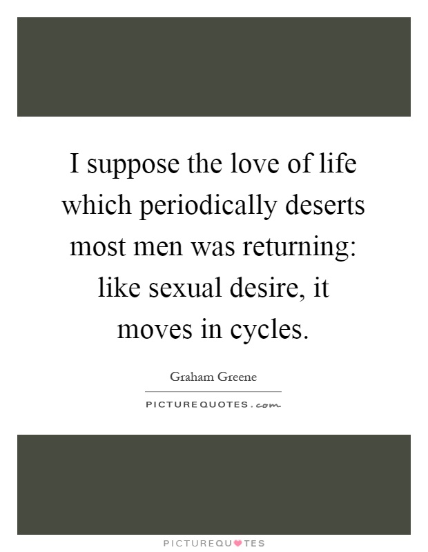 I suppose the love of life which periodically deserts most men was returning: like sexual desire, it moves in cycles Picture Quote #1