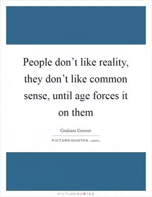 People don’t like reality, they don’t like common sense, until age forces it on them Picture Quote #1
