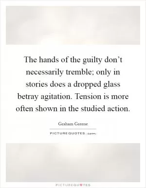 The hands of the guilty don’t necessarily tremble; only in stories does a dropped glass betray agitation. Tension is more often shown in the studied action Picture Quote #1