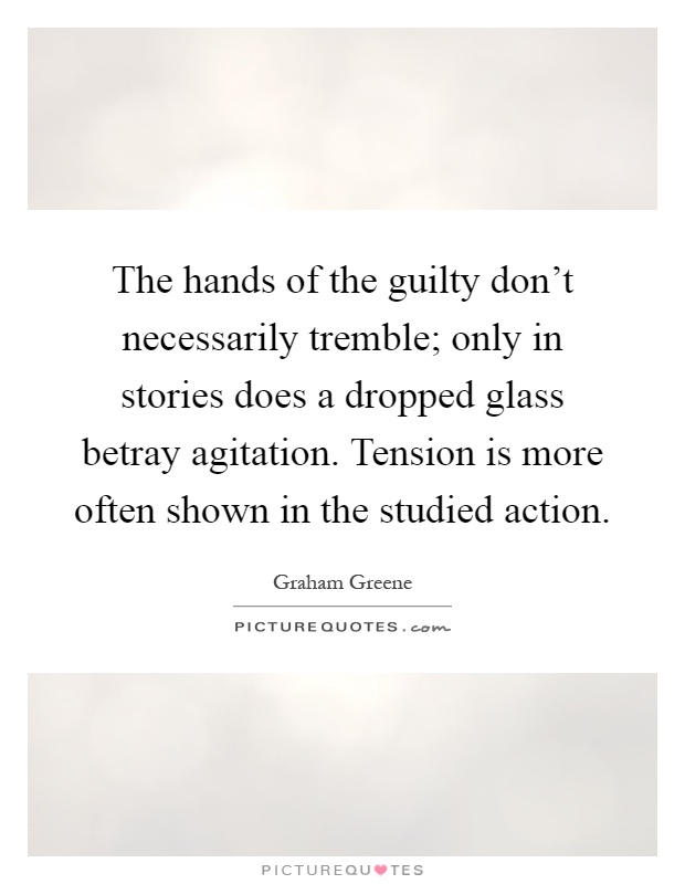 The hands of the guilty don't necessarily tremble; only in stories does a dropped glass betray agitation. Tension is more often shown in the studied action Picture Quote #1