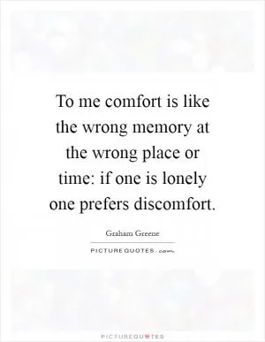 To me comfort is like the wrong memory at the wrong place or time: if one is lonely one prefers discomfort Picture Quote #1