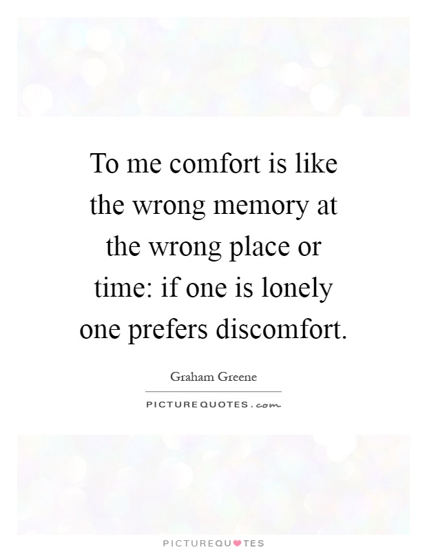 To me comfort is like the wrong memory at the wrong place or time: if one is lonely one prefers discomfort Picture Quote #1