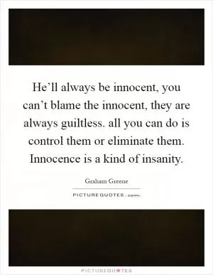 He’ll always be innocent, you can’t blame the innocent, they are always guiltless. all you can do is control them or eliminate them. Innocence is a kind of insanity Picture Quote #1