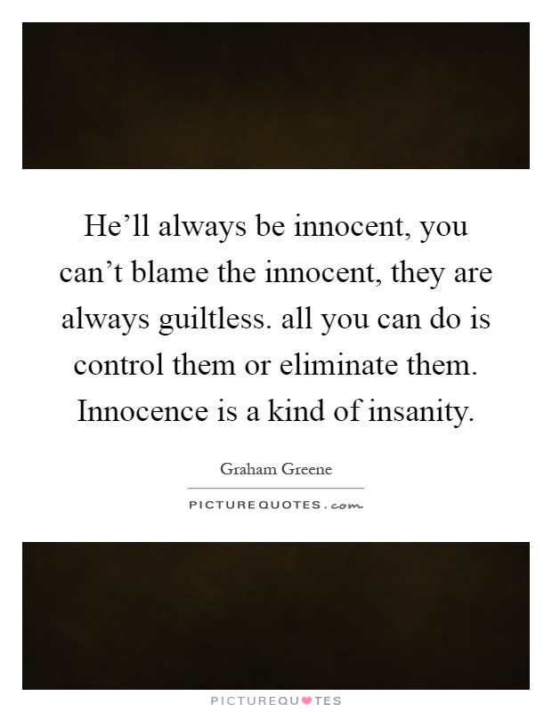 He'll always be innocent, you can't blame the innocent, they are always guiltless. all you can do is control them or eliminate them. Innocence is a kind of insanity Picture Quote #1