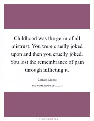 Childhood was the germ of all mistrust. You were cruelly joked upon and then you cruelly joked. You lost the remembrance of pain through inflicting it Picture Quote #1