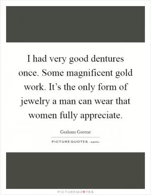 I had very good dentures once. Some magnificent gold work. It’s the only form of jewelry a man can wear that women fully appreciate Picture Quote #1