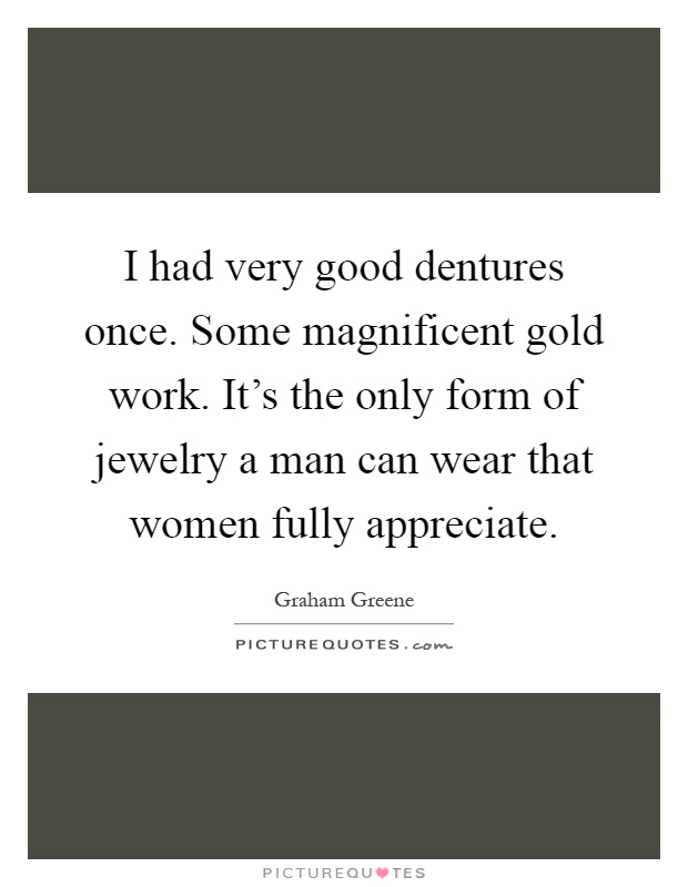 I had very good dentures once. Some magnificent gold work. It's the only form of jewelry a man can wear that women fully appreciate Picture Quote #1