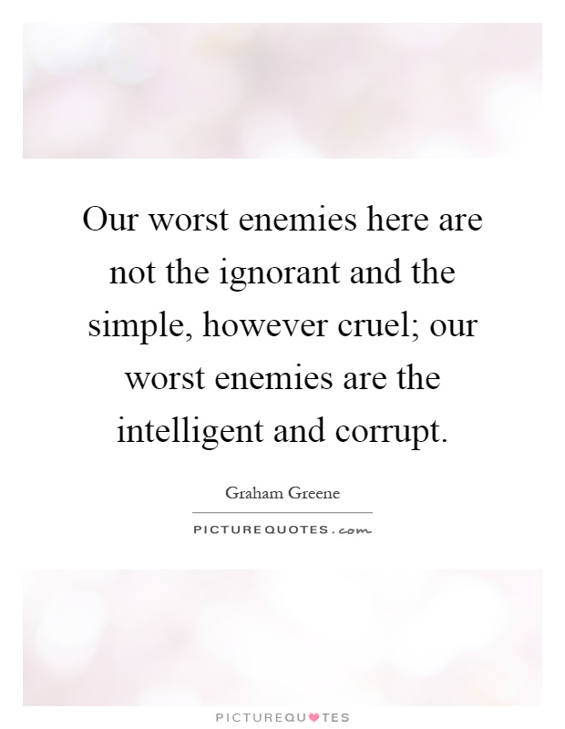 Our worst enemies here are not the ignorant and the simple, however cruel; our worst enemies are the intelligent and corrupt Picture Quote #1