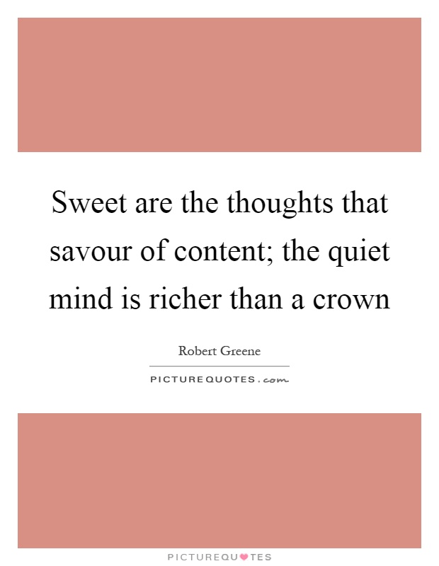 Sweet are the thoughts that savour of content; the quiet mind is richer than a crown Picture Quote #1