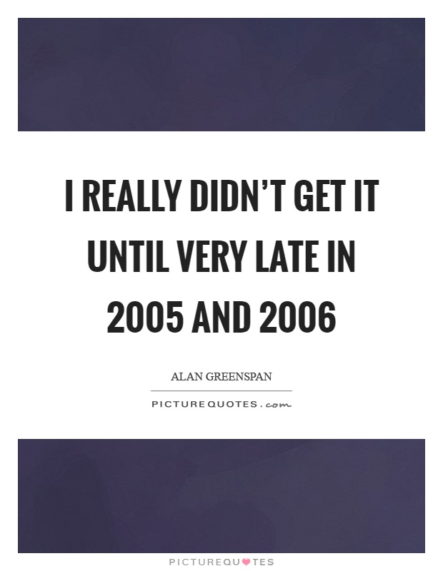 I really didn't get it until very late in 2005 and 2006 Picture Quote #1