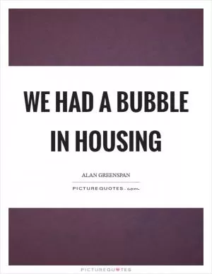 We had a bubble in housing Picture Quote #1