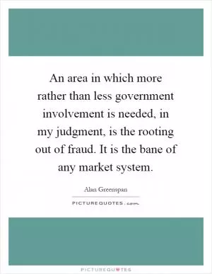 An area in which more rather than less government involvement is needed, in my judgment, is the rooting out of fraud. It is the bane of any market system Picture Quote #1
