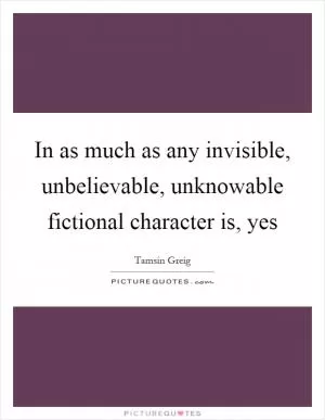 In as much as any invisible, unbelievable, unknowable fictional character is, yes Picture Quote #1