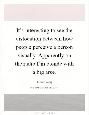 It’s interesting to see the dislocation between how people perceive a person visually. Apparently on the radio I’m blonde with a big arse Picture Quote #1