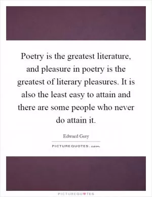 Poetry is the greatest literature, and pleasure in poetry is the greatest of literary pleasures. It is also the least easy to attain and there are some people who never do attain it Picture Quote #1
