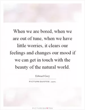 When we are bored, when we are out of tune, when we have little worries, it clears our feelings and changes our mood if we can get in touch with the beauty of the natural world Picture Quote #1