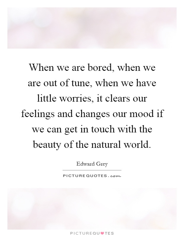 When we are bored, when we are out of tune, when we have little worries, it clears our feelings and changes our mood if we can get in touch with the beauty of the natural world Picture Quote #1