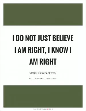 I do not just believe I am right, I know I am right Picture Quote #1