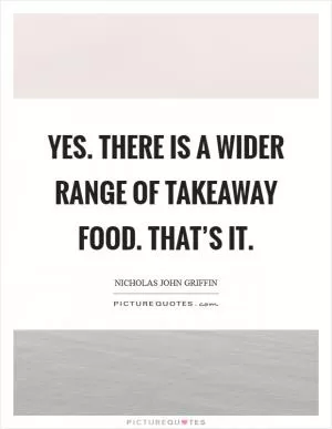 Yes. There is a wider range of takeaway food. That’s it Picture Quote #1