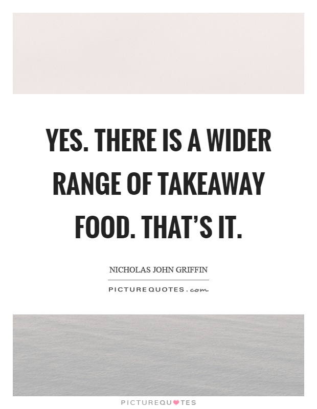 Yes. There is a wider range of takeaway food. That's it Picture Quote #1