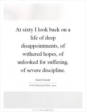 At sixty I look back on a life of deep disappointments, of withered hopes, of unlooked for suffering, of severe discipline Picture Quote #1