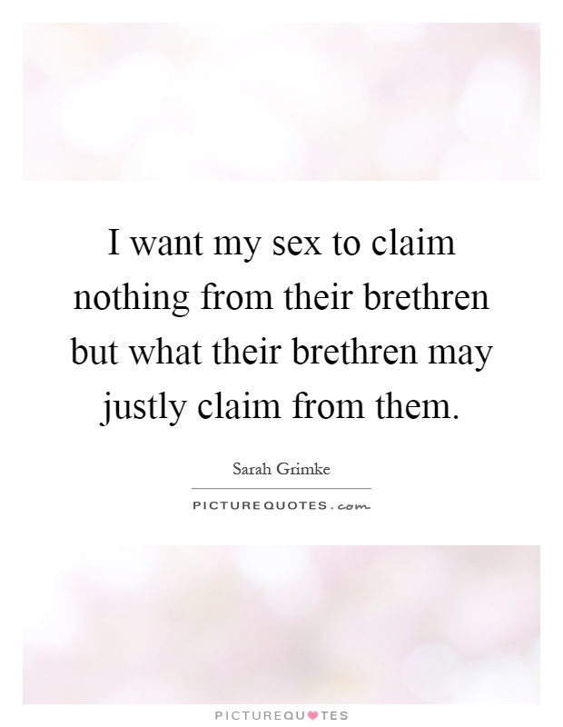 I want my sex to claim nothing from their brethren but what their brethren may justly claim from them Picture Quote #1