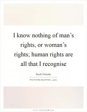 I know nothing of man’s rights, or woman’s rights; human rights are all that I recognise Picture Quote #1