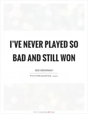 I’ve never played so bad and still won Picture Quote #1