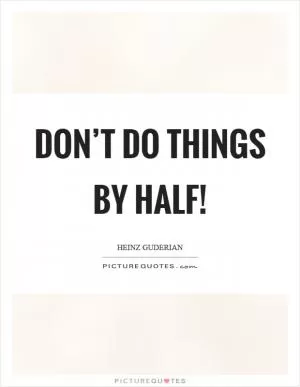 Don’t do things by half! Picture Quote #1
