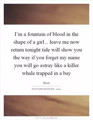 I’m a fountain of blood in the shape of a girl... leave me now return tonight tide will show you the way if you forget my name you will go astray like a killer whale trapped in a bay Picture Quote #1