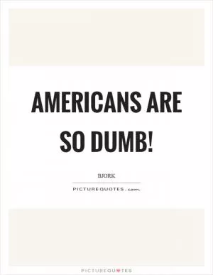 Americans are so dumb! Picture Quote #1