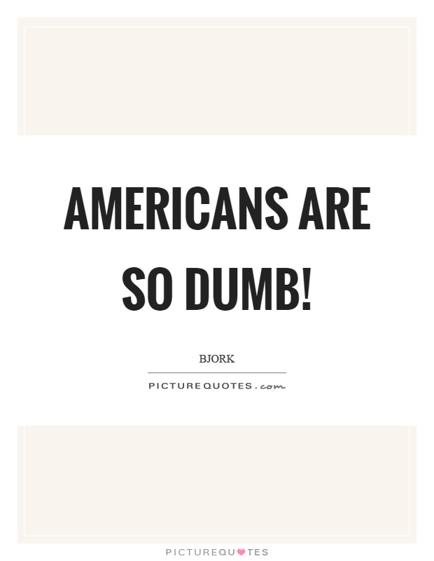 Americans are so dumb! Picture Quote #1