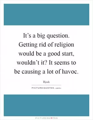 It’s a big question. Getting rid of religion would be a good start, wouldn’t it? It seems to be causing a lot of havoc Picture Quote #1