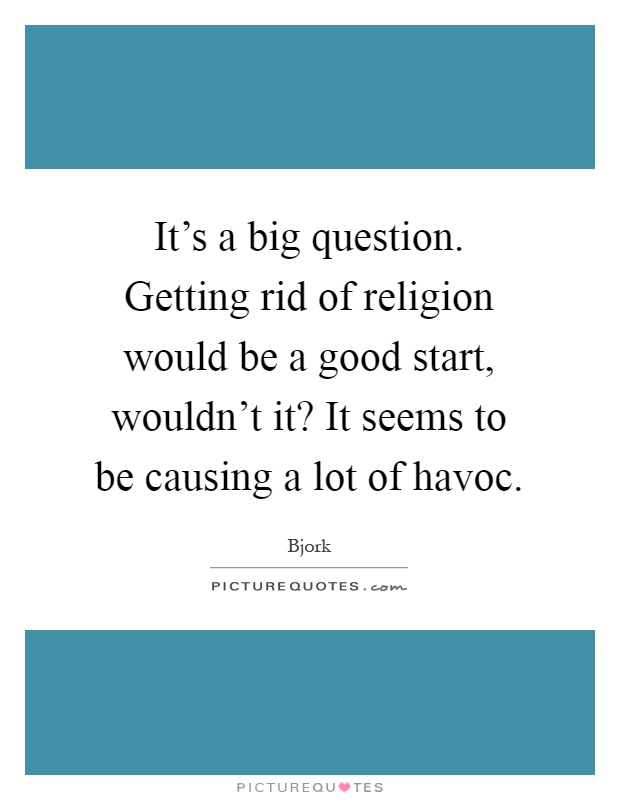 It's a big question. Getting rid of religion would be a good start, wouldn't it? It seems to be causing a lot of havoc Picture Quote #1