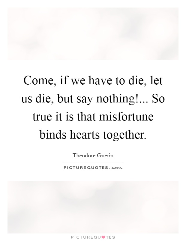 Come, if we have to die, let us die, but say nothing!... So true it is that misfortune binds hearts together Picture Quote #1