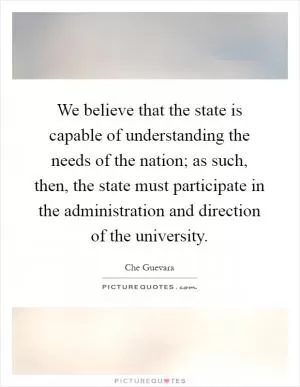 We believe that the state is capable of understanding the needs of the nation; as such, then, the state must participate in the administration and direction of the university Picture Quote #1