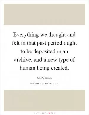 Everything we thought and felt in that past period ought to be deposited in an archive, and a new type of human being created Picture Quote #1